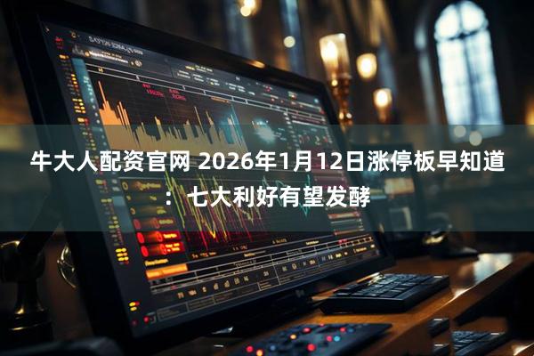 牛大人配资官网 2026年1月12日涨停板早知道：七大利好有望发酵