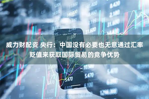 威力财配资 央行：中国没有必要也无意通过汇率贬值来获取国际贸易的竞争优势