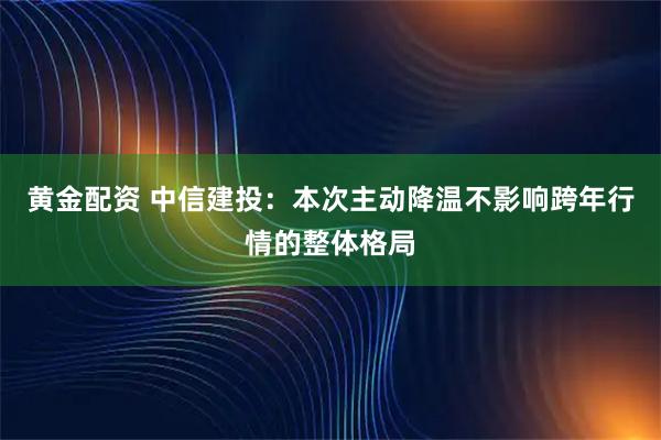 黄金配资 中信建投：本次主动降温不影响跨年行情的整体格局