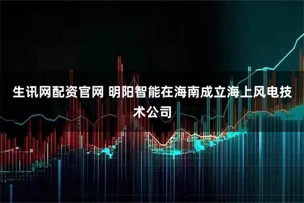 生讯网配资官网 明阳智能在海南成立海上风电技术公司