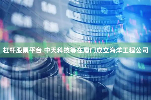 杠杆股票平台 中天科技等在厦门成立海洋工程公司