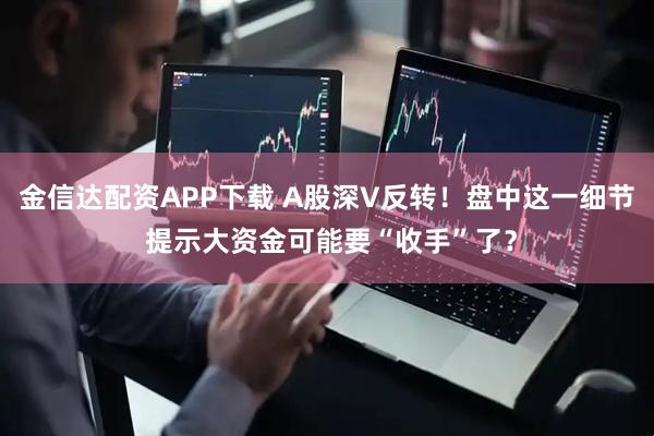 金信达配资APP下载 A股深V反转！盘中这一细节 提示大资金可能要“收手”了？
