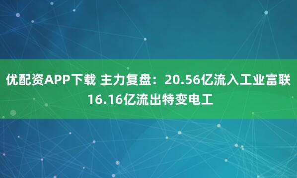 优配资APP下载 主力复盘：20.56亿流入工业富联 16.16亿流出特变电工