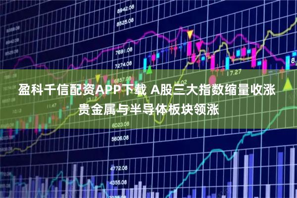 盈科千信配资APP下载 A股三大指数缩量收涨 贵金属与半导体板块领涨