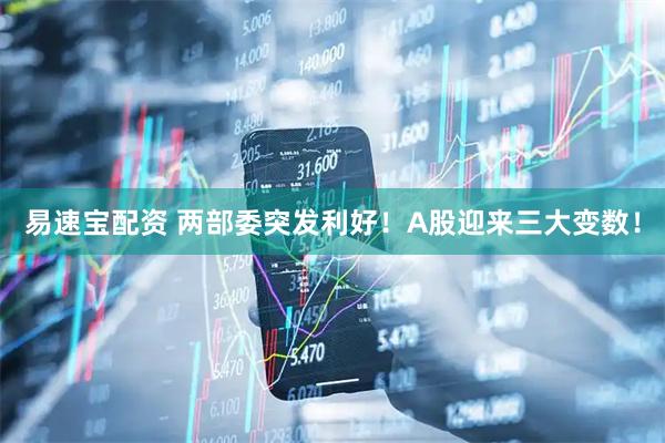 易速宝配资 两部委突发利好！A股迎来三大变数！