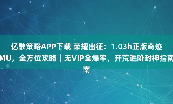 亿融策略APP下载 荣耀出征：1.03h正版奇迹MU，全方位攻略｜无VIP全爆率，开荒进阶封神指南