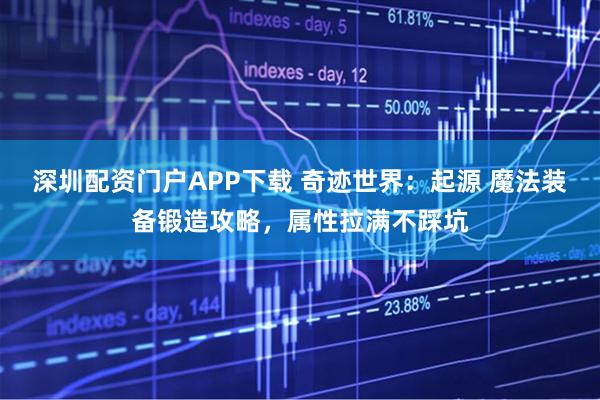 深圳配资门户APP下载 奇迹世界：起源 魔法装备锻造攻略，属性拉满不踩坑