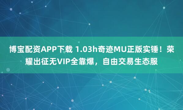 博宝配资APP下载 1.03h奇迹MU正版实锤！荣耀出征无VIP全靠爆，自由交易生态服