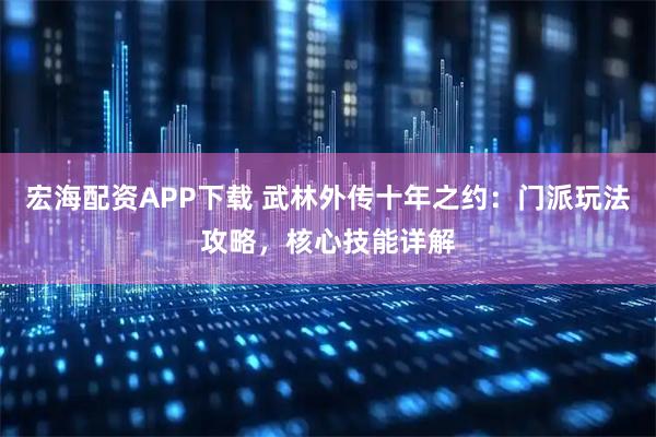 宏海配资APP下载 武林外传十年之约：门派玩法攻略，核心技能详解