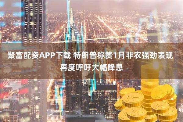 聚富配资APP下载 特朗普称赞1月非农强劲表现 再度呼吁大幅降息