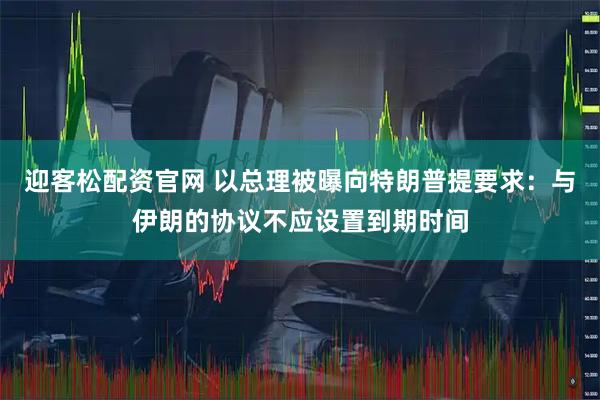 迎客松配资官网 以总理被曝向特朗普提要求：与伊朗的协议不应设置到期时间
