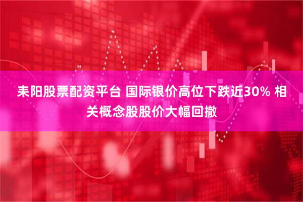 耒阳股票配资平台 国际银价高位下跌近30% 相关概念股股价大幅回撤
