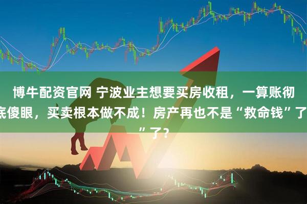 博牛配资官网 宁波业主想要买房收租，一算账彻底傻眼，买卖根本做不成！房产再也不是“救命钱”了？