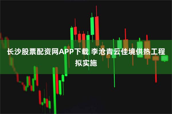 长沙股票配资网APP下载 李沧青云佳境供热工程拟实施