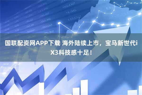国联配资网APP下载 海外陆续上市，宝马新世代iX3科技感十足！