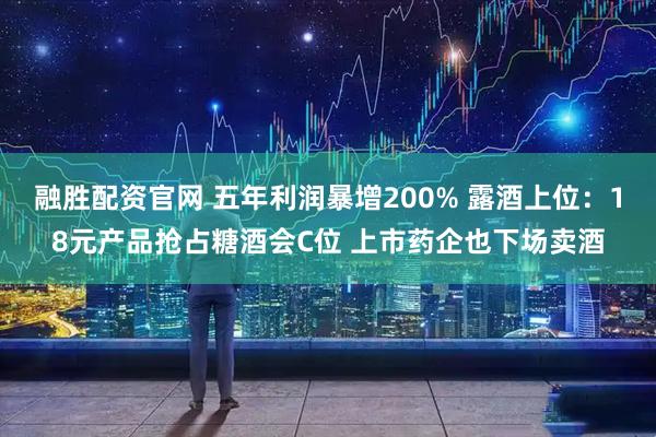 融胜配资官网 五年利润暴增200% 露酒上位：18元产品抢占糖酒会C位 上市药企也下场卖酒