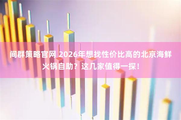 间群策略官网 2026年想找性价比高的北京海鲜火锅自助？这几家值得一探！