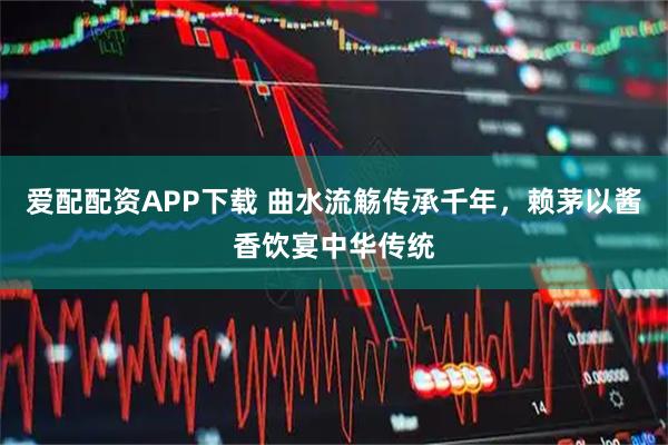 爱配配资APP下载 曲水流觞传承千年，赖茅以酱香饮宴中华传统