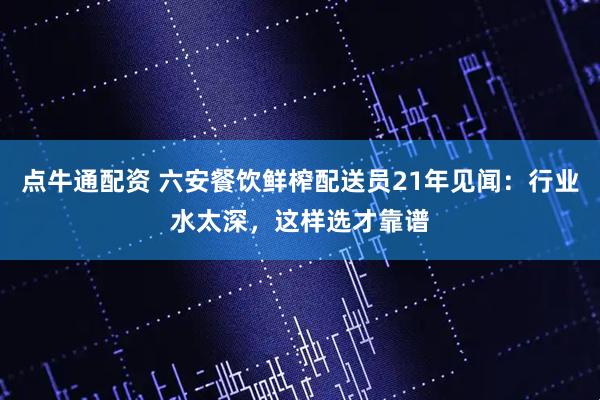 点牛通配资 六安餐饮鲜榨配送员21年见闻：行业水太深，这样选才靠谱