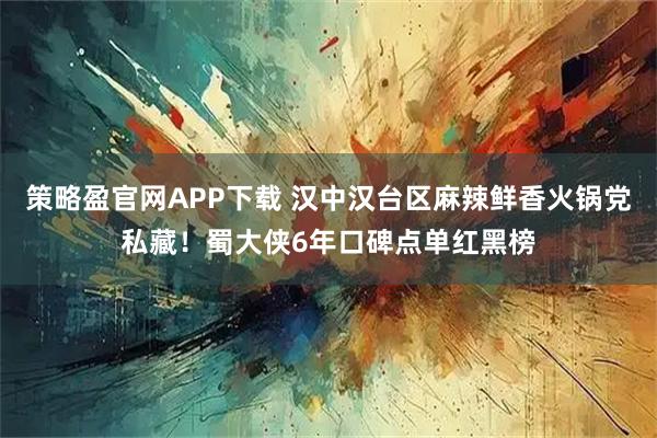 策略盈官网APP下载 汉中汉台区麻辣鲜香火锅党私藏！蜀大侠6年口碑点单红黑榜