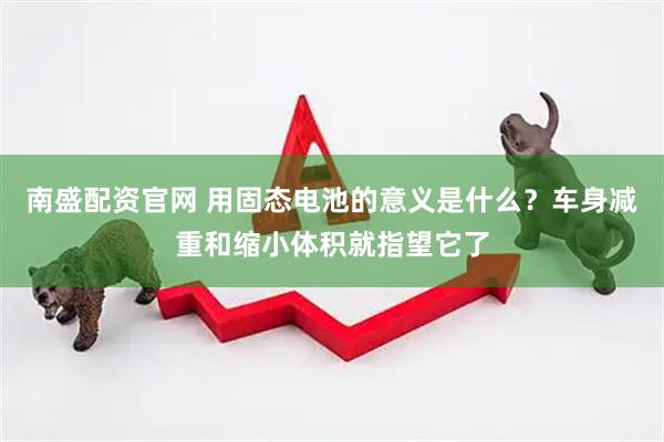 南盛配资官网 用固态电池的意义是什么？车身减重和缩小体积就指望它了