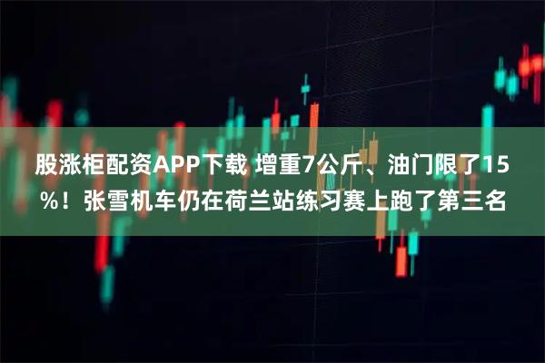 股涨柜配资APP下载 增重7公斤、油门限了15%!张雪机车仍在荷兰站练习赛上跑了第三名