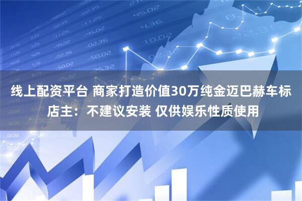 线上配资平台 商家打造价值30万纯金迈巴赫车标 店主：不建议安装 仅供娱乐性质使用