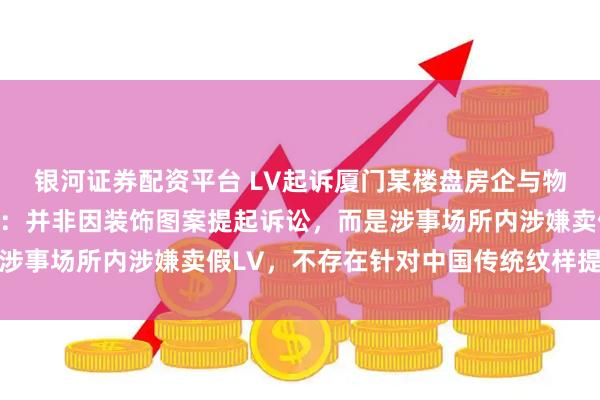 银河证券配资平台 LV起诉厦门某楼盘房企与物业公司，内部知情人士：并非因装饰图案提起诉讼，而是涉事场所内涉嫌卖假LV，不存在针对中国传统纹样提起诉讼