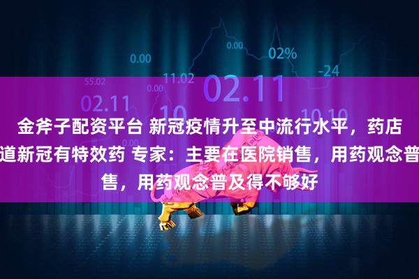 金斧子配资平台 新冠疫情升至中流行水平，药店店员却不知道新冠有特效药 专家：主要在医院销售，用药观念普及得不够好
