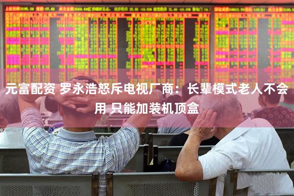 元富配资 罗永浩怒斥电视厂商：长辈模式老人不会用 只能加装机顶盒